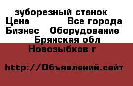 525 зуборезный станок › Цена ­ 1 000 - Все города Бизнес » Оборудование   . Брянская обл.,Новозыбков г.